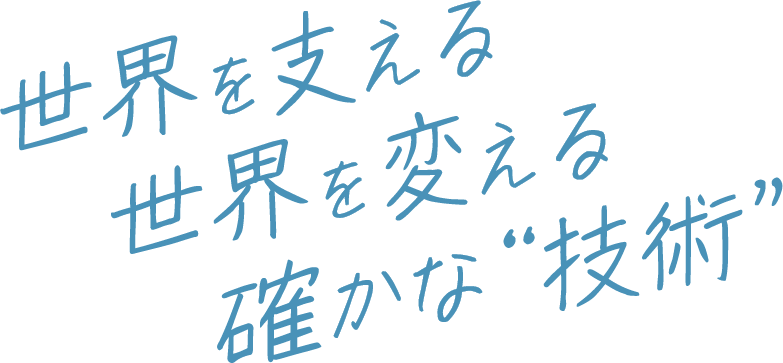 世界を支える世界を変える確かな“技術”